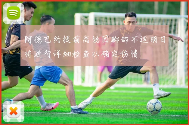 阿德巴约提前离场因脚部不适明日将进行详细检查以确定伤情