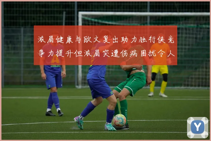 浓眉健康与欧文复出助力独行侠竞争力提升但浓眉突遭伤病困扰令人担忧