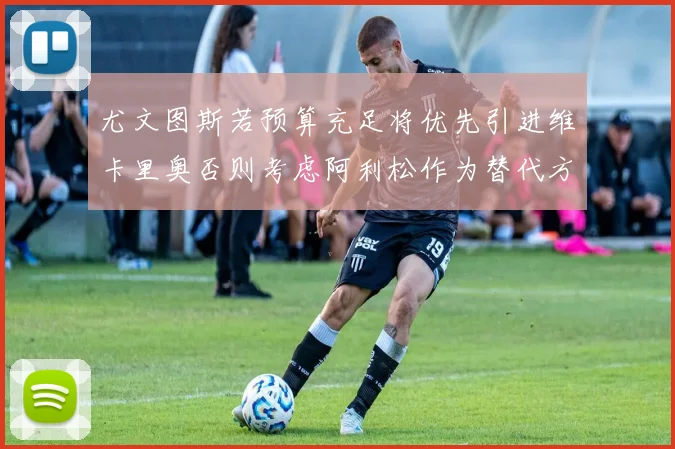 尤文图斯若预算充足将优先引进维卡里奥否则考虑阿利松作为替代方案