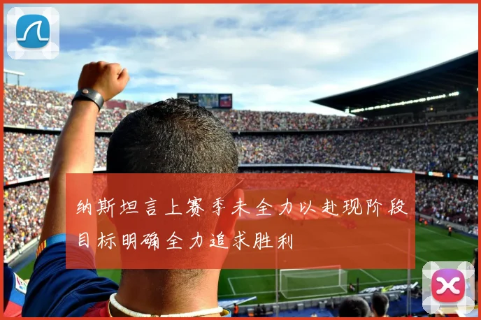 纳斯坦言上赛季未全力以赴现阶段目标明确全力追求胜利
