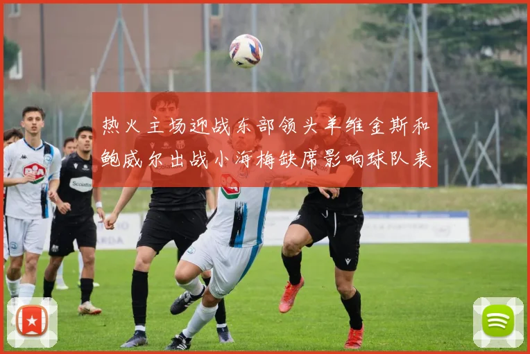 热火主场迎战东部领头羊维金斯和鲍威尔出战小海梅缺席影响球队表现