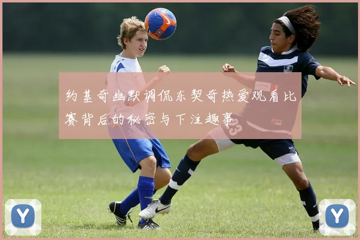 约基奇幽默调侃东契奇热爱观看比赛背后的秘密与下注趣事