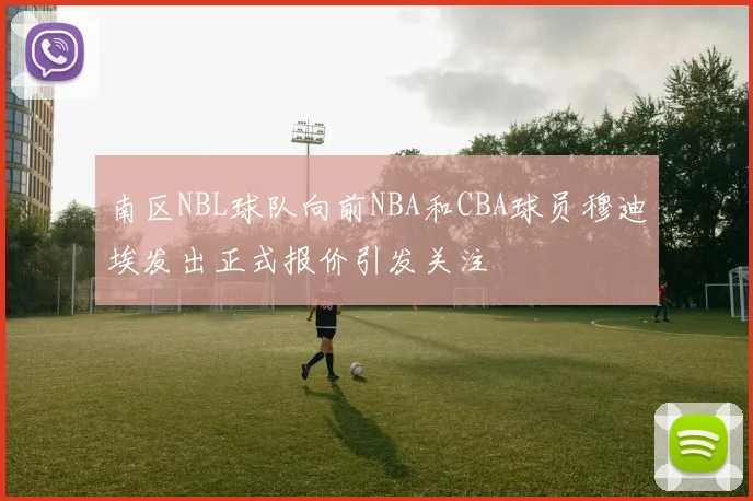 南区NBL球队向前NBA和CBA球员穆迪埃发出正式报价引发关注