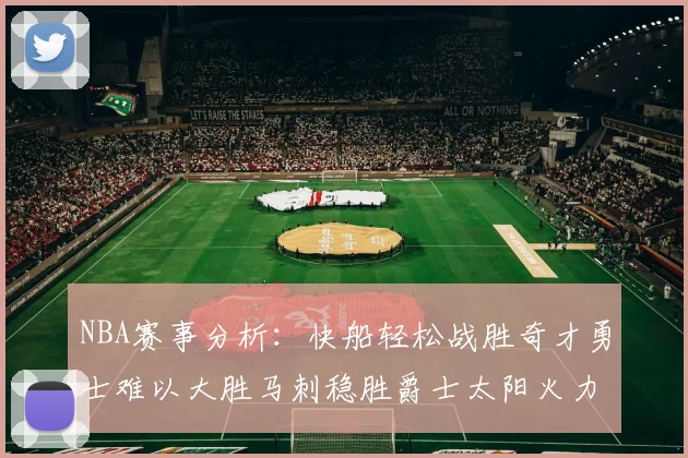NBA赛事分析：快船轻松战胜奇才勇士难以大胜马刺稳胜爵士太阳火力全开击败篮网