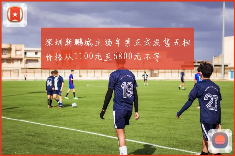 深圳新鹏城主场年票正式发售五档价格从1100元至6800元不等