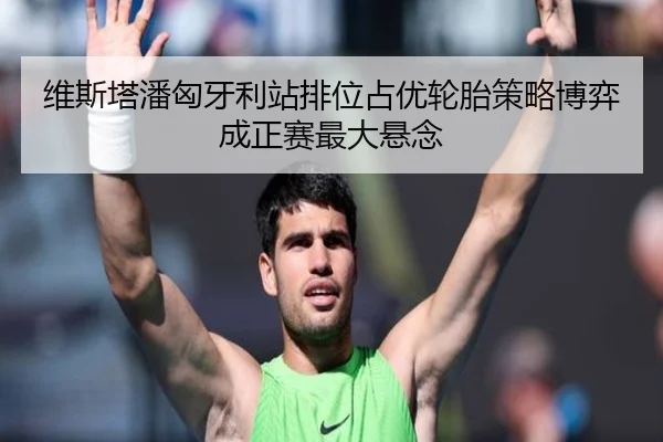 维斯塔潘匈牙利站排位占优轮胎策略博弈成正赛最大悬念