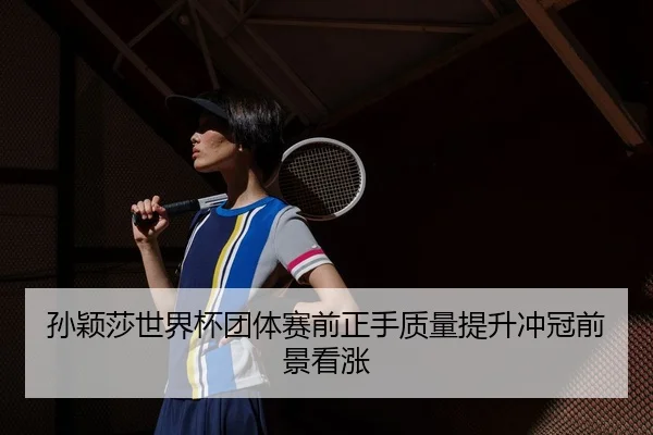 孙颖莎世界杯团体赛前正手质量提升冲冠前景看涨