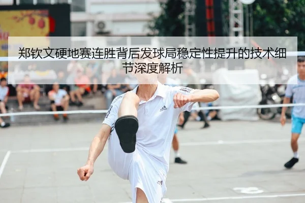郑钦文硬地赛连胜背后发球局稳定性提升的技术细节深度解析